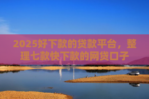 2025好下款的贷款平台，整理七款快下款的网贷口子