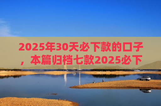 2025年30天必下款的口子，本篇归档七款2025必下款网贷口子