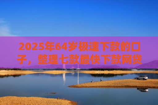 2025年64岁极速下款的口子，整理七款最快下款网贷口子