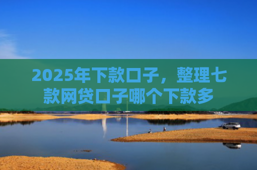 2025年下款口子，整理七款网贷口子哪个下款多