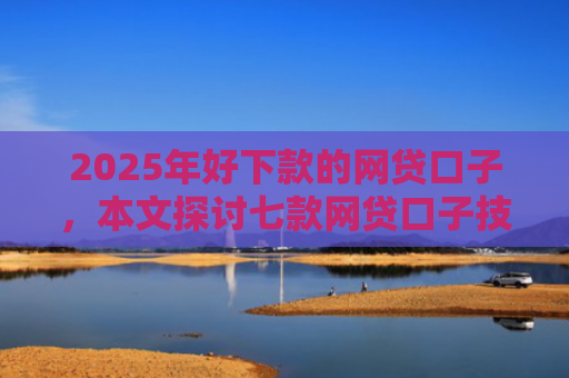 2025年好下款的网贷口子，本文探讨七款网贷口子技术包下款