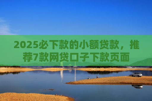 2025必下款的小额贷款，推荐7款网贷口子下款页面