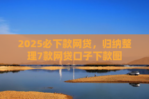 2025必下款网贷，归纳整理7款网贷口子下款图