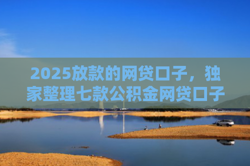 2025放款的网贷口子，独家整理七款公积金网贷口子秒下款