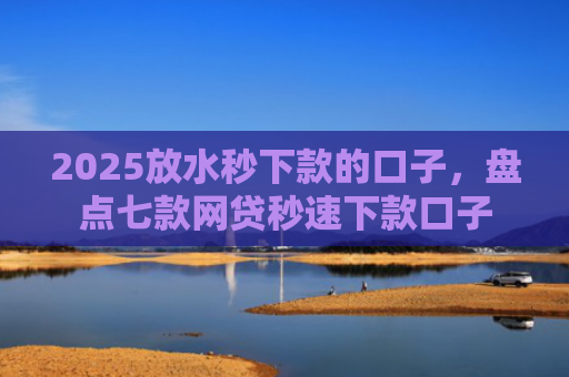 2025放水秒下款的口子，盘点七款网贷秒速下款口子