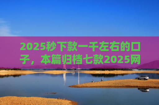 2025秒下款一千左右的口子，本篇归档七款2025网贷下款大口子