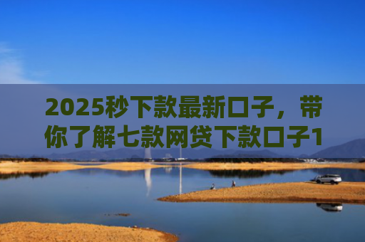2025秒下款最新口子，带你了解七款网贷下款口子1000元