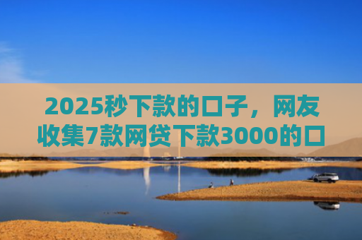 2025秒下款的口子，网友收集7款网贷下款3000的口子