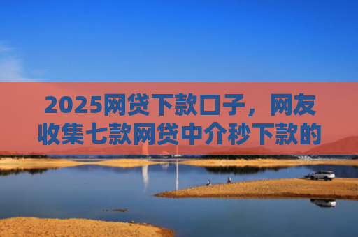 2025网贷下款口子，网友收集七款网贷中介秒下款的口子