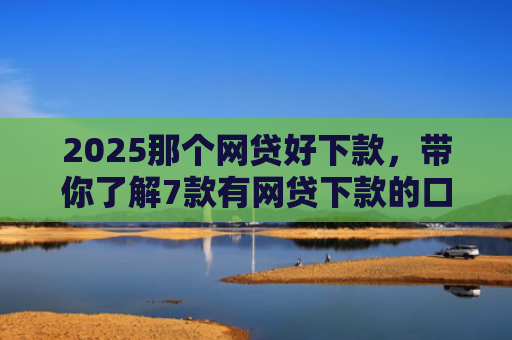 2025那个网贷好下款，带你了解7款有网贷下款的口子