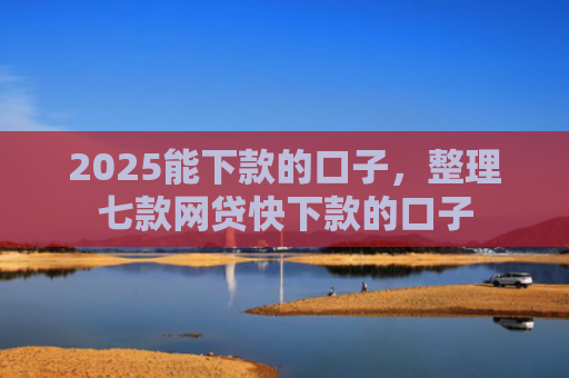 2025能下款的口子，整理七款网贷快下款的口子