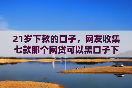 21岁下款的口子，网友收集七款那个网贷可以黑口子下款