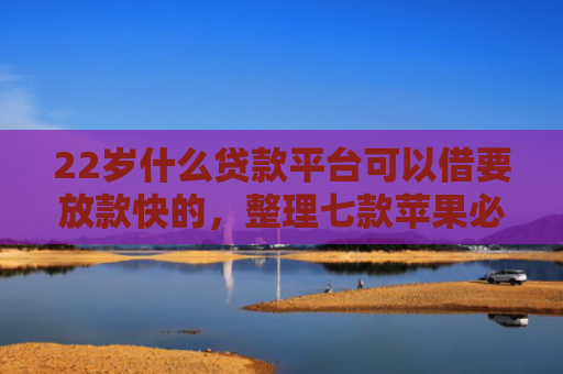 22岁什么贷款平台可以借要放款快的，整理七款苹果必下款的网贷口子