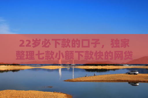 22岁必下款的口子，独家整理七款小额下款快的网贷口子