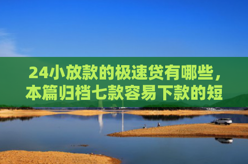 24小放款的极速贷有哪些，本篇归档七款容易下款的短期网贷口子