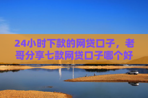 24小时下款的网贷口子，老哥分享七款网贷口子哪个好下款快些