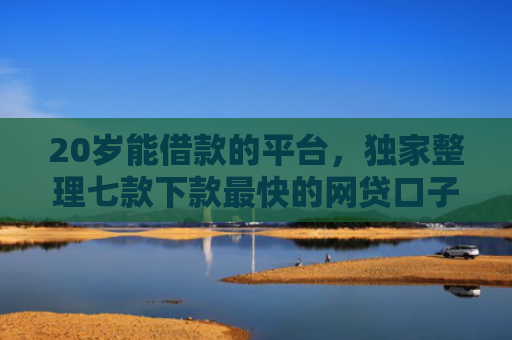 20岁能借款的平台，独家整理七款下款最快的网贷口子黑户
