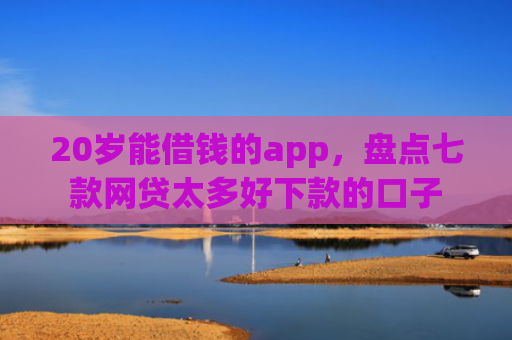 20岁能借钱的app，盘点七款网贷太多好下款的口子