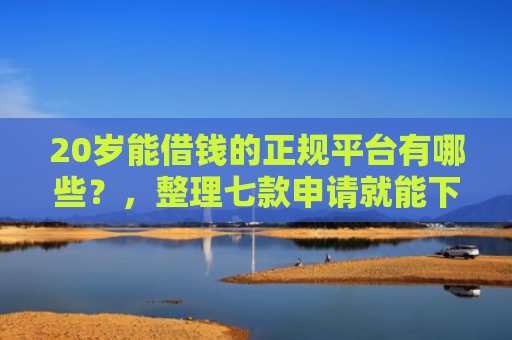 20岁能借钱的正规平台有哪些？，整理七款申请就能下款的网贷口子