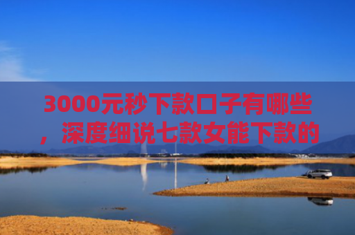 3000元秒下款口子有哪些，深度细说七款女能下款的网贷口子