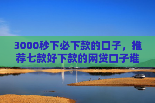 3000秒下必下款的口子，推荐七款好下款的网贷口子谁有