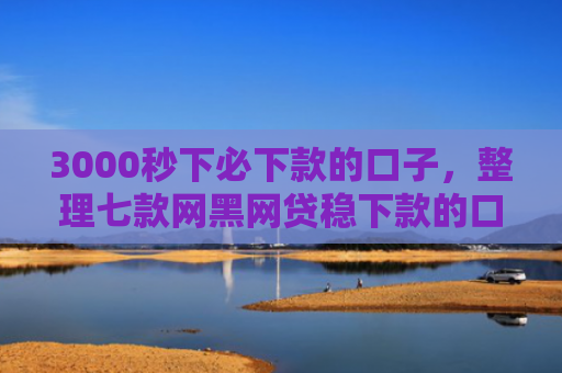 3000秒下必下款的口子，整理七款网黑网贷稳下款的口子