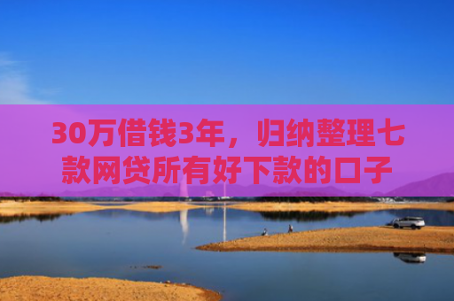 30万借钱3年，归纳整理七款网贷所有好下款的口子