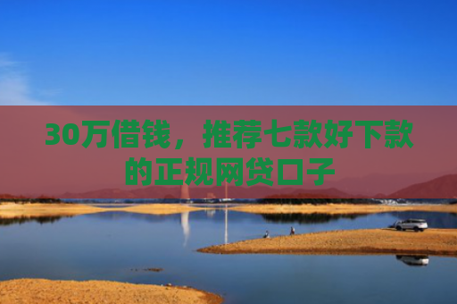 30万借钱，推荐七款好下款的正规网贷口子