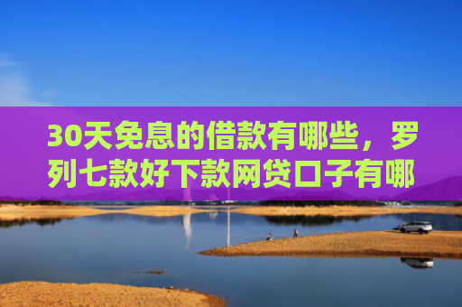30天免息的借款有哪些，罗列七款好下款网贷口子有哪些