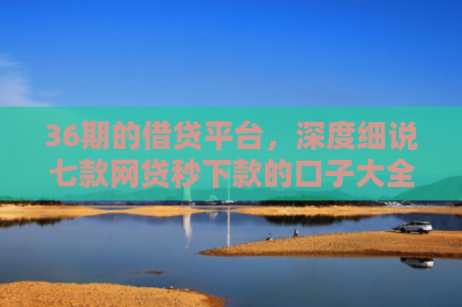36期的借贷平台，深度细说七款网贷秒下款的口子大全
