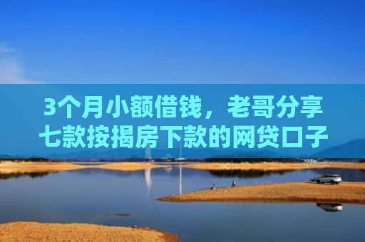 3个月小额借钱，老哥分享七款按揭房下款的网贷口子