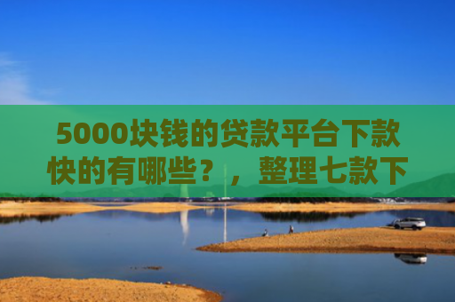 5000块钱的贷款平台下款快的有哪些？，整理七款下款容易过的网贷口子