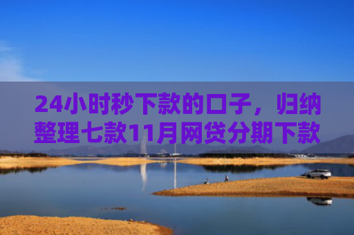 24小时秒下款的口子，归纳整理七款11月网贷分期下款口子