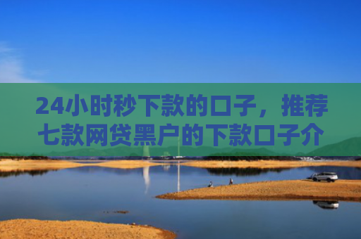 24小时秒下款的口子，推荐七款网贷黑户的下款口子介绍