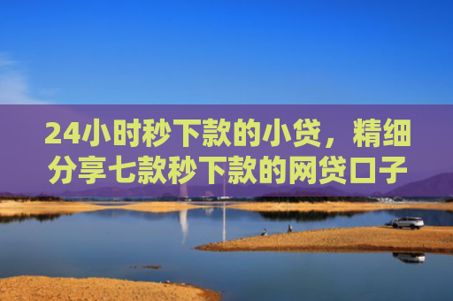 24小时秒下款的小贷，精细分享七款秒下款的网贷口子子