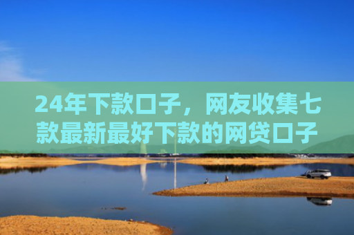 24年下款口子，网友收集七款最新最好下款的网贷口子
