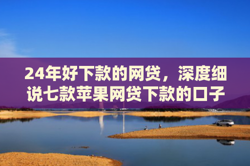 24年好下款的网贷，深度细说七款苹果网贷下款的口子