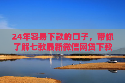 24年容易下款的口子，带你了解七款最新微信网贷下款口子