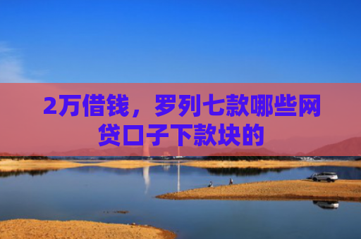 2万借钱，罗列七款哪些网贷口子下款块的