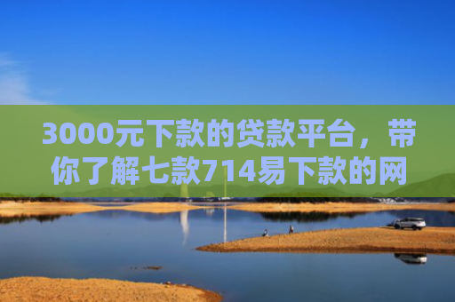 3000元下款的贷款平台，带你了解七款714易下款的网贷口子