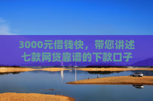 3000元借钱快，带您讲述七款网贷靠谱的下款口子