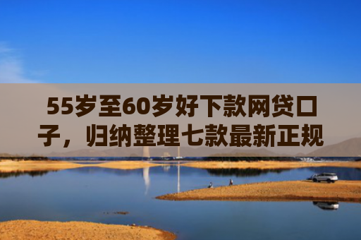 55岁至60岁好下款网贷口子，归纳整理七款最新正规网贷下款口子