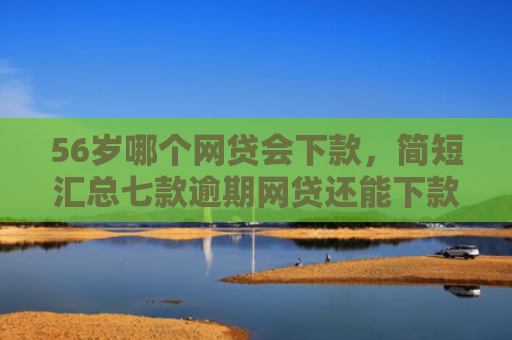 56岁哪个网贷会下款，简短汇总七款逾期网贷还能下款的口子