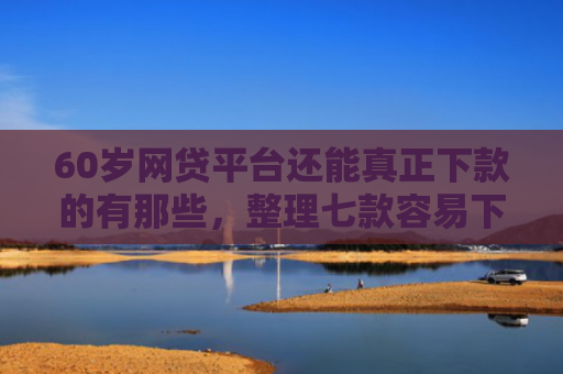 60岁网贷平台还能真正下款的有那些，整理七款容易下款的网贷口子平台