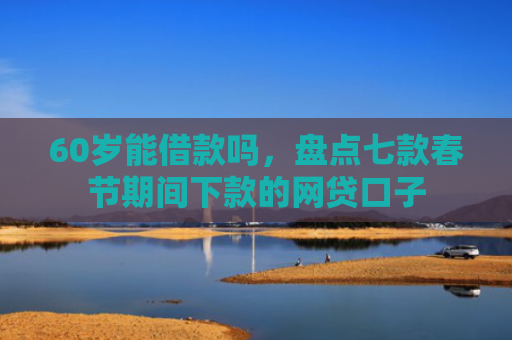 60岁能借款吗，盘点七款春节期间下款的网贷口子