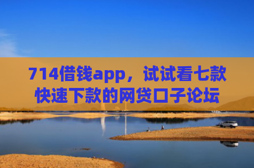 714借钱app，试试看七款快速下款的网贷口子论坛