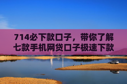 714必下款口子，带你了解七款手机网贷口子极速下款