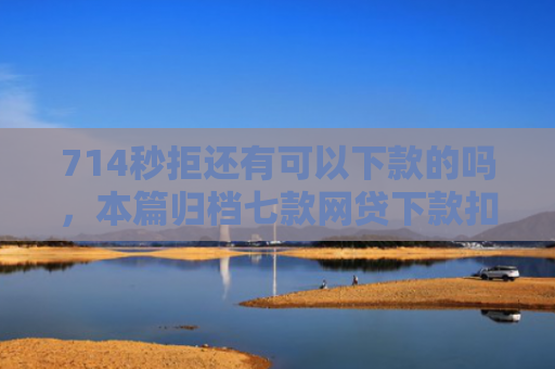 714秒拒还有可以下款的吗，本篇归档七款网贷下款扣费用的口子