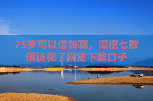 75岁可以借钱嘛，深挖七款信征花了网贷下款口子