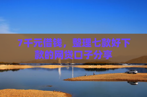 7千元借钱，整理七款好下款的网贷口子分享